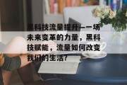 黑科技流量提升—一场未来变革的力量,黑科技赋能,流量如何改变我们的生活?