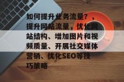 如何提升业务流量？，提升网站流量，优化网站结构、增加图片和视频质量、开展社交媒体营销、优化SEO等技巧策略