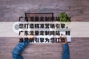 广东流量定制网站，为您打造精准营销引擎，广东流量定制网站，精准营销引擎为您打造
