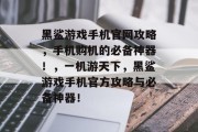 黑鲨游戏手机官网攻略,手机购机的必备神器!,一机游天下,黑鲨游戏手机官方攻略与必备神器! 黑鲨游戏手机官网攻略,手机购机的必备神器!,一机游天下,黑鲨游戏手机官方攻略与必备神器!