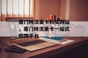 厦门纯流量卡购买网站，厦门纯流量卡一站式购物平台