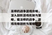 巫师的战争游戏攻略,深入剖析游戏机制与策略,魔法师的战争,游戏攻略剖析与策略制定 巫师的战争游戏攻略,深入剖析游戏机制与策略,魔法师的战争,游戏攻略剖析与策略制定