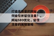 打造高质量的网站,如何吸引并留住流量?,网站SEO优化,留住流量的关键策略 打造高质量的网站,如何吸引并留住流量?,网站SEO优化,留住流量的关键策略