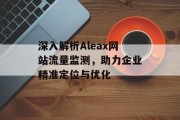 深入解析Aleax网站流量监测,助力企业精准定位与优化 深入解析Aleax网站流量监测,助力企业精准定位与优化