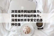浏览插件网站的魅力,探索插件网站的魅力,深度解析并享受它的各种价值 浏览插件网站的魅力,探索插件网站的魅力,深度解析并享受它的各种价值