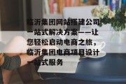 临沂集团网站搭建公司一站式解决方案——让您轻松启动电商之旅,临沂集团电商项目设计一站式服务 临沂集团网站搭建公司一站式解决方案——让您轻松启动电商之旅,临沂集团电商项目设计一站式服务