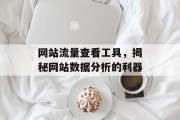 网站流量查看工具,揭秘网站数据分析的利器 网站流量查看工具,揭秘网站数据分析的利器