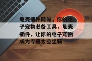 龟壳插件网站，你的电子宠物必备工具，龟壳插件，让你的电子宠物成为专属太空坐骑
