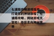 七浦路攻略游戏指南,打造你的神秘旅程,七浦路攻略,揭秘游戏大冒险!带你走向神秘世界 七浦路攻略游戏指南,打造你的神秘旅程,七浦路攻略,揭秘游戏大冒险!带你走向神秘世界