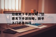 悠唐天下手游攻略,悠唐天下手游攻略,新手入门必备技巧 悠唐天下手游攻略,悠唐天下手游攻略,新手入门必备技巧