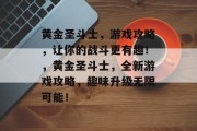 黄金圣斗士,游戏攻略,让你的战斗更有趣!,黄金圣斗士,全新游戏攻略,趣味升级无限可能! 黄金圣斗士,游戏攻略,让你的战斗更有趣!,黄金圣斗士,全新游戏攻略,趣味升级无限可能!