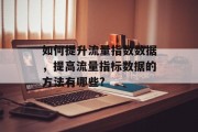 如何提升流量指数数据,提高流量指标数据的方法有哪些? 如何提升流量指数数据,提高流量指标数据的方法有哪些?