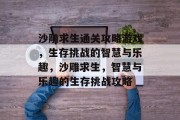 沙雕求生通关攻略游戏,生存挑战的智慧与乐趣,沙雕求生,智慧与乐趣的生存挑战攻略 沙雕求生通关攻略游戏,生存挑战的智慧与乐趣,沙雕求生,智慧与乐趣的生存挑战攻略