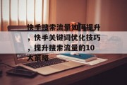 快手搜索流量如何提升,快手关键词优化技巧,提升搜索流量的10大策略 快手搜索流量如何提升,快手关键词优化技巧,提升搜索流量的10大策略