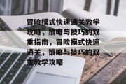 冒险模式快速通关教学攻略,策略与技巧的双重指南,冒险模式快速通关,策略与技巧的双重教学攻略 冒险模式快速通关教学攻略,策略与技巧的双重指南,冒险模式快速通关,策略与技巧的双重教学攻略