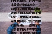 割绳子2是一款很有趣的手机游戏。作为一款非常流行的游戏之一,割绳子2拥有丰富的游戏模式和多样化的关卡设计,使得玩家能够在这里找到自己喜欢的挑战和乐趣。,割绳子2,多样的关卡与丰富的玩法,让你随时随地享受快乐!