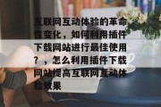 互联网互动体验的革命性变化,如何利用插件下载网站进行最佳使用?,怎么利用插件下载网站提高互联网互动体验效果 互联网互动体验的革命性变化,如何利用插件下载网站进行最佳使用?,怎么利用插件下载网站提高互联网互动体验效果