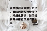 商品推荐流量提升方法，策略创新和持续优化，精细化营销，如何提高商品推荐流量与转化率