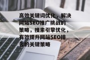 高效关键词优化,解决网站SEO推广挑战的策略,搜索引擎优化,有效提升网站SEO排名的关键策略 高效关键词优化,解决网站SEO推广挑战的策略,搜索引擎优化,有效提升网站SEO排名的关键策略