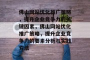 佛山网站优化推广策略,提升企业竞争力的关键因素,佛山网站优化推广策略,提升企业竞争力的要素分析与实践方法 佛山网站优化推广策略,提升企业竞争力的关键因素,佛山网站优化推广策略,提升企业竞争力的要素分析与实践方法