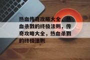 热血传奇攻略大全,热血杀戮的终极法则,传奇攻略大全,热血杀戮的终极法则