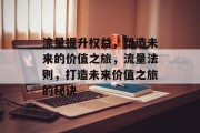 流量提升权益,塑造未来的价值之旅,流量法则,打造未来价值之旅的秘诀 流量提升权益,塑造未来的价值之旅,流量法则,打造未来价值之旅的秘诀