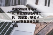 流量宝能提升alexa,商业智能的关键工具,流量宝,赋能alexa的商业智能关键工具 流量宝能提升alexa,商业智能的关键工具,流量宝,赋能alexa的商业智能关键工具