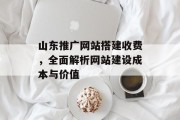 山东推广网站搭建收费,全面解析网站建设成本与价值 山东推广网站搭建收费,全面解析网站建设成本与价值