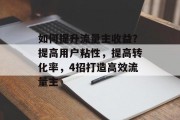 如何提升流量主收益?提高用户粘性,提高转化率,4招打造高效流量主 如何提升流量主收益?提高用户粘性,提高转化率,4招打造高效流量主