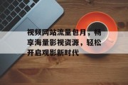 视频网站流量包月,畅享海量影视资源,轻松开启观影新时代 视频网站流量包月,畅享海量影视资源,轻松开启观影新时代