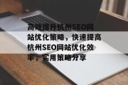 高效提升杭州SEO网站优化策略,快速提高杭州SEO网站优化效率,实用策略分享 高效提升杭州SEO网站优化策略,快速提高杭州SEO网站优化效率,实用策略分享