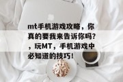 mt手机游戏攻略,你真的要我来告诉你吗?,玩MT,手机游戏中必知道的技巧! mt手机游戏攻略,你真的要我来告诉你吗?,玩MT,手机游戏中必知道的技巧!