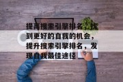 提高搜索引擎排名,找到更好的自我的机会,提升搜索引擎排名,发现自我最佳途径 提高搜索引擎排名,找到更好的自我的机会,提升搜索引擎排名,发现自我最佳途径