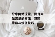 分享网站流量,提升网站流量的方法,SEO策略与优化技巧 分享网站流量,提升网站流量的方法,SEO策略与优化技巧