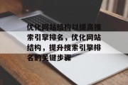 优化网站结构以提高搜索引擎排名,优化网站结构,提升搜索引擎排名的关键步骤 优化网站结构以提高搜索引擎排名,优化网站结构,提升搜索引擎排名的关键步骤
