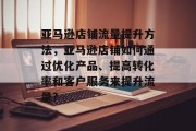 亚马逊店铺流量提升方法,亚马逊店铺如何通过优化产品、提高转化率和客户服务来提升流量?