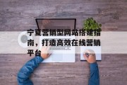 宁夏营销型网站搭建指南,打造高效在线营销平台 宁夏营销型网站搭建指南,打造高效在线营销平台