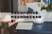 奶茶店如何提升流量,奶茶店如何吸引更多顾客? 奶茶店如何提升流量,奶茶店如何吸引更多顾客?