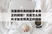 流量提升真的能带来真正的回报?流量怎么提升才能实现真正的回报? 流量提升真的能带来真正的回报?流量怎么提升才能实现真正的回报?