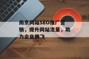 南京网站SEO推广营销,提升网站流量,助力企业腾飞 南京网站SEO推广营销,提升网站流量,助力企业腾飞
