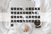 探索未知，以看起来真奇怪通关攻略图为引，探索未知，以真奇怪通关攻略图为引的冒险之旅