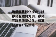 流量聚焦转化提升—以移动互联网为例,移动互联网流量优化,精准触达客户新策略 流量聚焦转化提升—以移动互联网为例,移动互联网流量优化,精准触达客户新策略