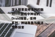 深入探索巫师系列的魅力——游戏中神秘的 Druid探索,巫师系列,神秘角色与魔法世界探索 深入探索巫师系列的魅力——游戏中神秘的 Druid探索,巫师系列,神秘角色与魔法世界探索