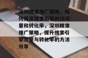 深圳精准推广策略,如何提高搜索引擎的访问量和转化率,深圳精准推广策略,提升搜索引擎流量与转化率的方法分享 深圳精准推广策略,如何提高搜索引擎的访问量和转化率,深圳精准推广策略,提升搜索引擎流量与转化率的方法分享