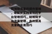 短视频流量的提升策略,理解并实践有效的平台管理技巧,短视频平台流量管理,高效提高流量的实用技巧 短视频流量的提升策略,理解并实践有效的平台管理技巧,短视频平台流量管理,高效提高流量的实用技巧