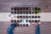 开箱游戏攻略，了解如何快速成为游戏大神！，一招教你轻松变身为游戏高手！开箱必备的攻略技巧分享