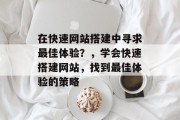 在快速网站搭建中寻求最佳体验?,学会快速搭建网站,找到最佳体验的策略 在快速网站搭建中寻求最佳体验?,学会快速搭建网站,找到最佳体验的策略