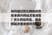 如何通过优化网站的性能来提升网站流量速度？优化网站性能，提高网站流量速度的方法。
