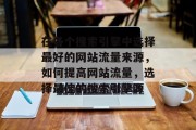 在各个搜索引擎中选择最好的网站流量来源,如何提高网站流量,选择最佳的搜索引擎源 在各个搜索引擎中选择最好的网站流量来源,如何提高网站流量,选择最佳的搜索引擎源