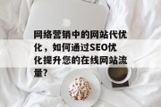 网络营销中的网站代优化,如何通过SEO优化提升您的在线网站流量? 网络营销中的网站代优化,如何通过SEO优化提升您的在线网站流量?